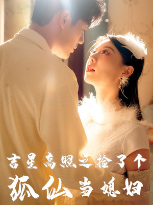 【吉星高照之捡了个狐仙当媳妇】短剧全集一次看过瘾