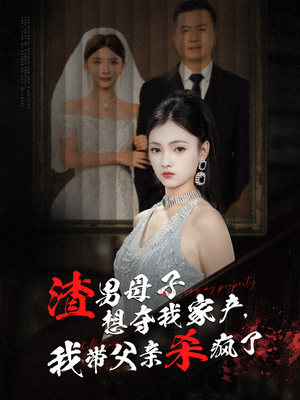 【渣男母子想夺我家产，我带父亲杀疯了】52集短剧爽看不停