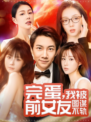 【完蛋我被前女友图谋不轨】91集精彩短剧在线看