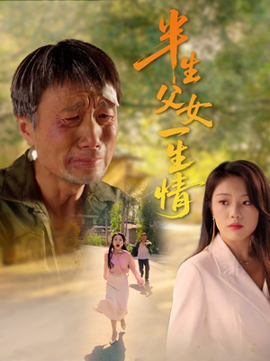 【半生父女一生情】45集情感短剧随时随地看